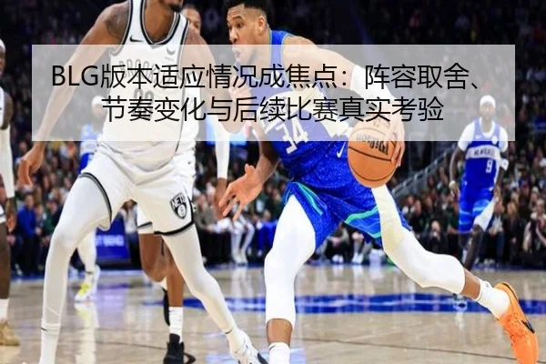 BLG版本适应情况成焦点：阵容取舍、节奏变化与后续比赛真实考验