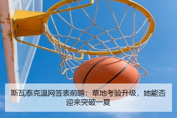 斯瓦泰克温网签表前瞻：草地考验升级，她能否迎来突破一夏